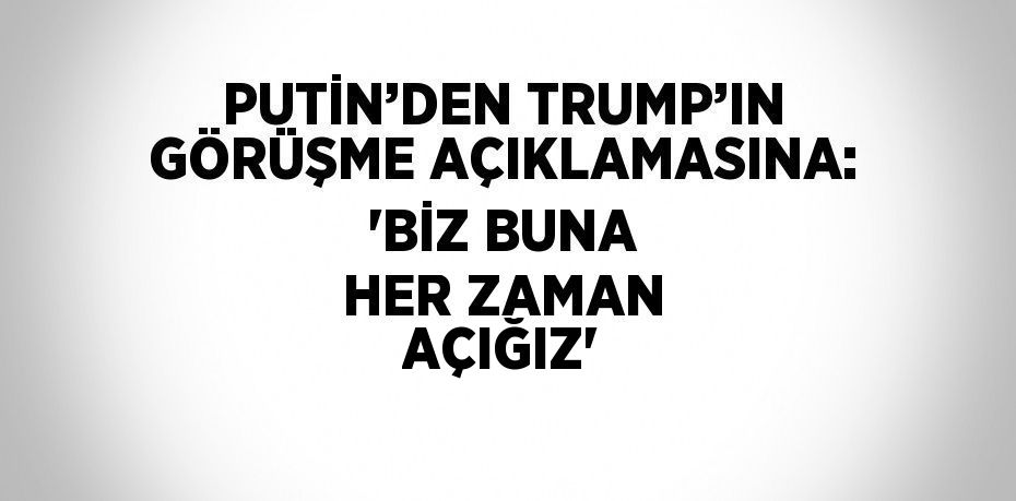 PUTİN’DEN TRUMP’IN GÖRÜŞME AÇIKLAMASINA: 'BİZ BUNA HER ZAMAN AÇIĞIZ'