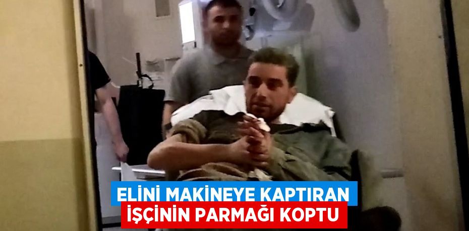 ELİNİ MAKİNEYE KAPTIRAN İŞÇİNİN PARMAĞI KOPTU