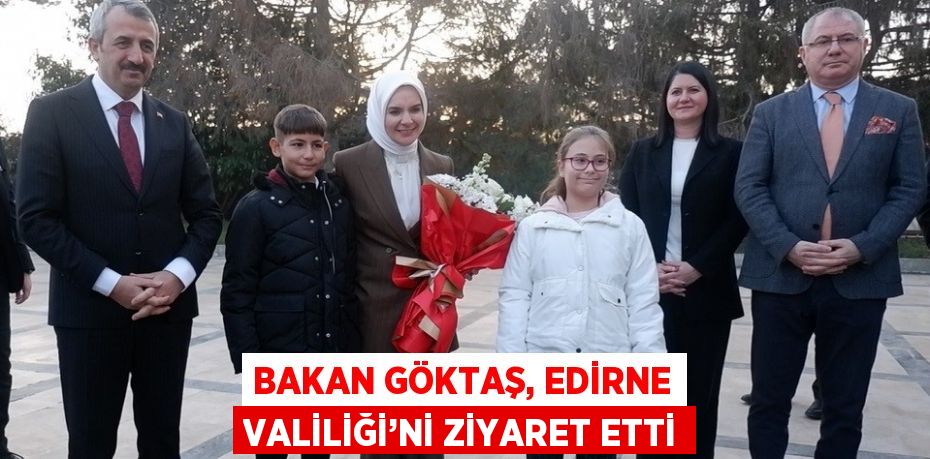 BAKAN GÖKTAŞ, EDİRNE VALİLİĞİ’Nİ ZİYARET ETTİ