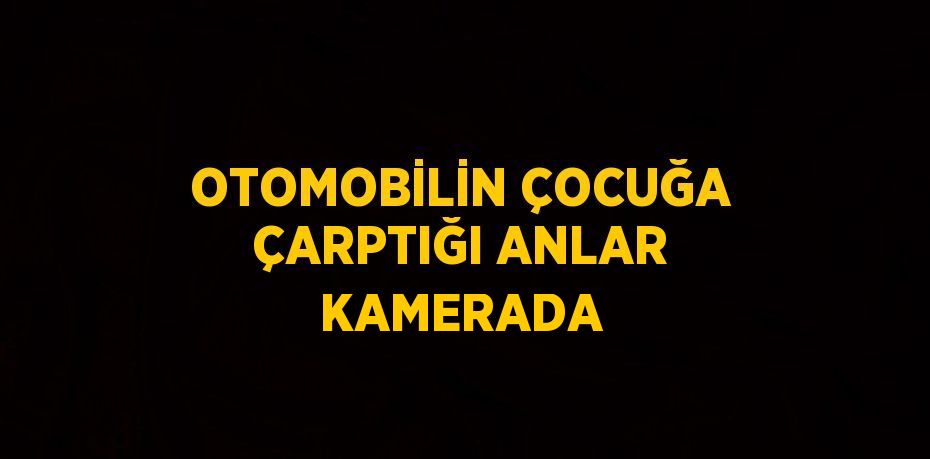 OTOMOBİLİN ÇOCUĞA ÇARPTIĞI ANLAR KAMERADA