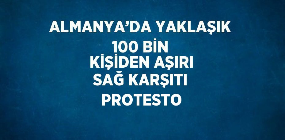 ALMANYA’DA YAKLAŞIK 100 BİN KİŞİDEN AŞIRI SAĞ KARŞITI PROTESTO