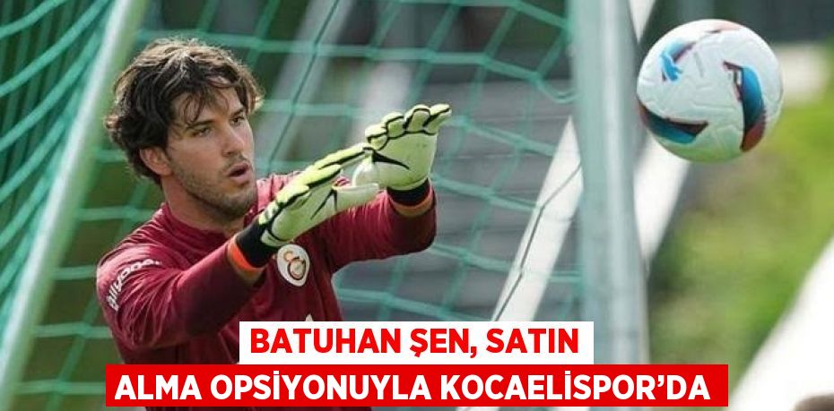 BATUHAN ŞEN, SATIN ALMA OPSİYONUYLA KOCAELİSPOR’DA