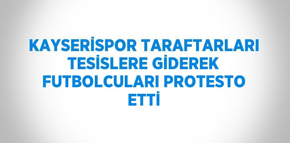 KAYSERİSPOR TARAFTARLARI TESİSLERE GİDEREK FUTBOLCULARI PROTESTO ETTİ