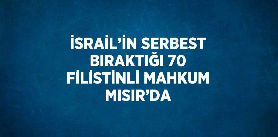 İSRAİL’İN SERBEST BIRAKTIĞI 70 FİLİSTİNLİ MAHKUM MISIR’DA