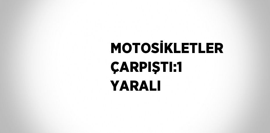 MOTOSİKLETLER ÇARPIŞTI:1 YARALI