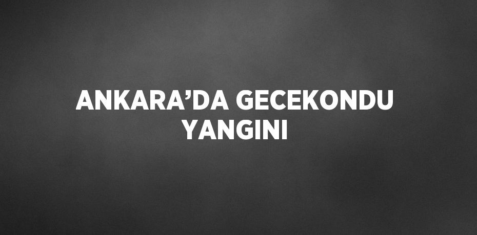 ANKARA’DA GECEKONDU YANGINI