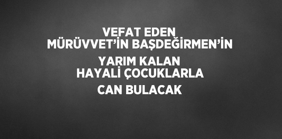 VEFAT EDEN MÜRÜVVET’İN BAŞDEĞİRMEN’İN YARIM KALAN HAYALİ ÇOCUKLARLA CAN BULACAK