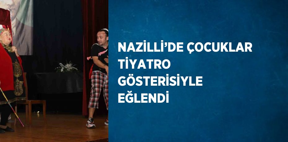 NAZİLLİ’DE ÇOCUKLAR TİYATRO GÖSTERİSİYLE EĞLENDİ