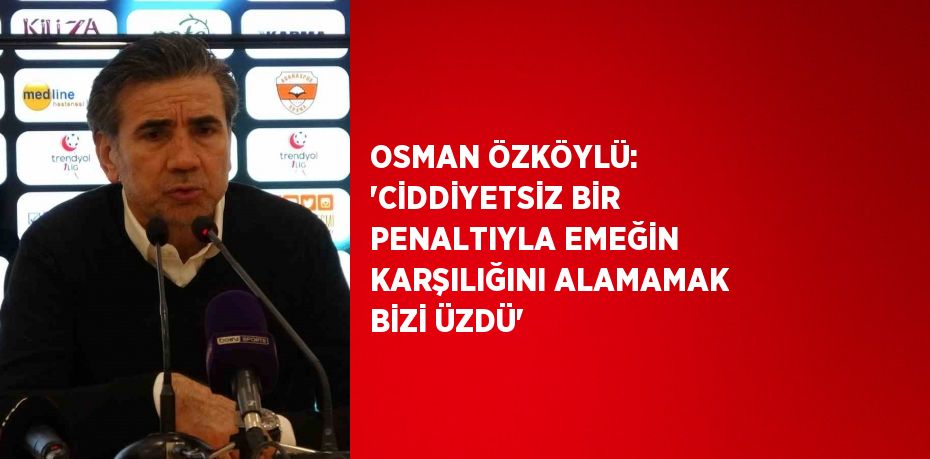 OSMAN ÖZKÖYLÜ: 'CİDDİYETSİZ BİR PENALTIYLA EMEĞİN KARŞILIĞINI ALAMAMAK BİZİ ÜZDÜ'