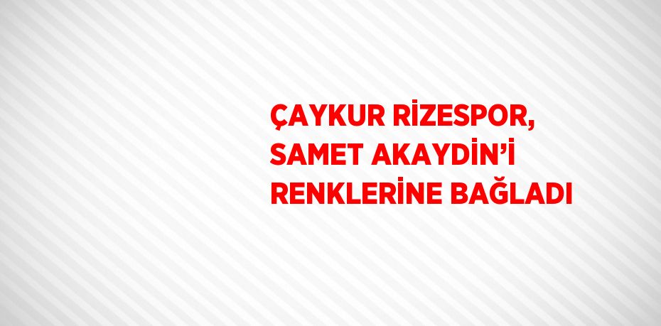 ÇAYKUR RİZESPOR, SAMET AKAYDİN’İ RENKLERİNE BAĞLADI