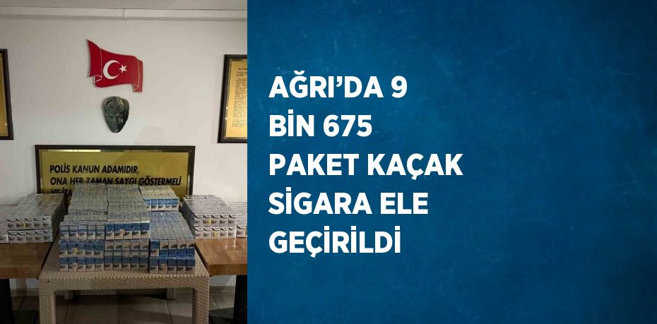 AĞRI’DA 9 BİN 675 PAKET KAÇAK SİGARA ELE GEÇİRİLDİ