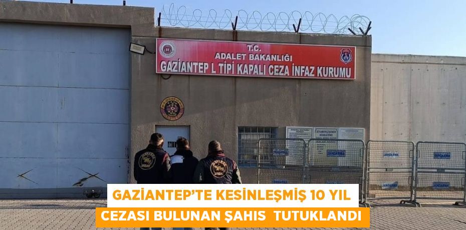 GAZİANTEP’TE KESİNLEŞMİŞ 10 YIL CEZASI BULUNAN ŞAHIS  TUTUKLANDI