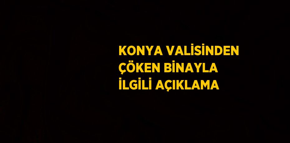 KONYA VALİSİNDEN ÇÖKEN BİNAYLA İLGİLİ AÇIKLAMA