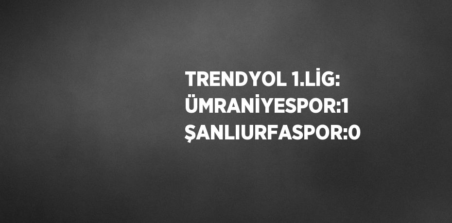 TRENDYOL 1.LİG: ÜMRANİYESPOR:1 ŞANLIURFASPOR:0