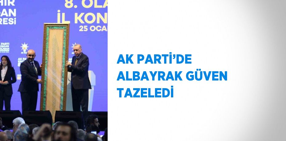 AK PARTİ’DE ALBAYRAK GÜVEN TAZELEDİ