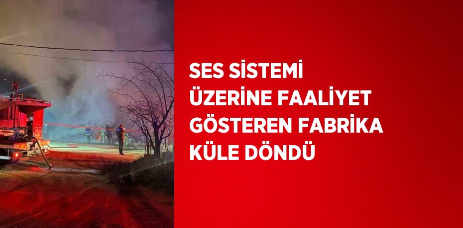 SES SİSTEMİ ÜZERİNE FAALİYET GÖSTEREN FABRİKA KÜLE DÖNDÜ