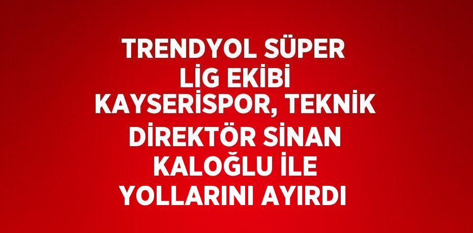 TRENDYOL SÜPER LİG EKİBİ KAYSERİSPOR, TEKNİK DİREKTÖR SİNAN KALOĞLU İLE YOLLARINI AYIRDI