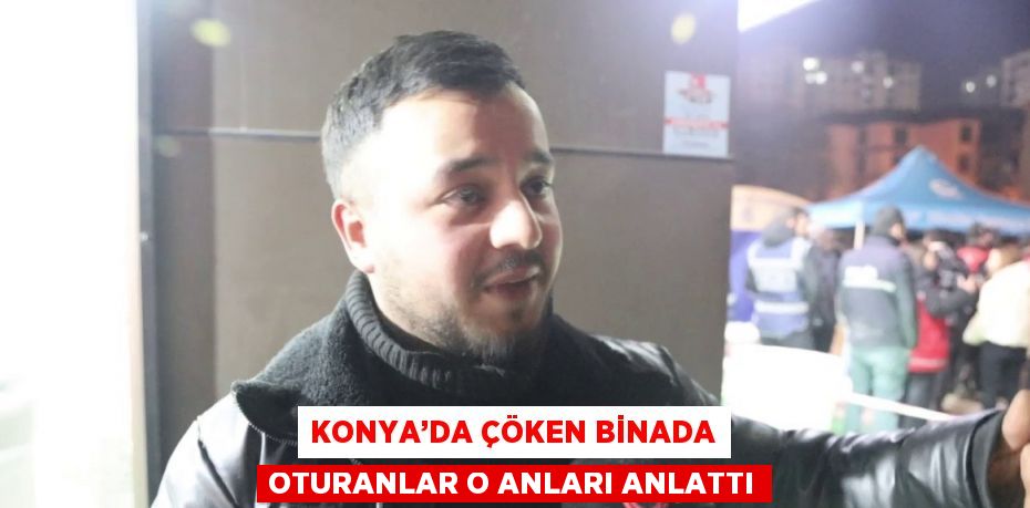 KONYA’DA ÇÖKEN BİNADA OTURANLAR O ANLARI ANLATTI