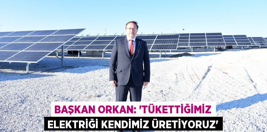 BAŞKAN ORKAN: “TÜKETTİĞİMİZ ELEKTRİĞİ KENDİMİZ ÜRETİYORUZ”