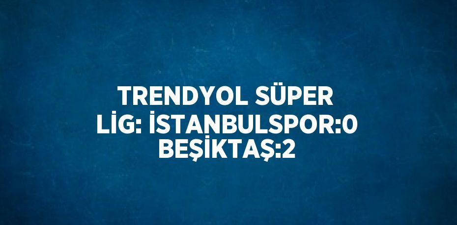 TRENDYOL SÜPER LİG: İSTANBULSPOR:0 BEŞİKTAŞ:2