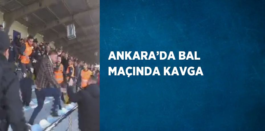 ANKARA’DA BAL MAÇINDA KAVGA