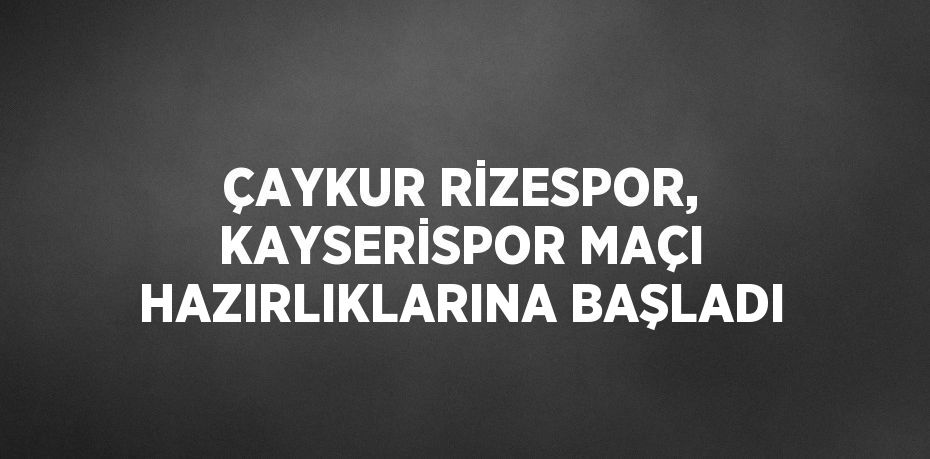 ÇAYKUR RİZESPOR, KAYSERİSPOR MAÇI HAZIRLIKLARINA BAŞLADI