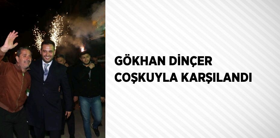 GÖKHAN DİNÇER COŞKUYLA KARŞILANDI