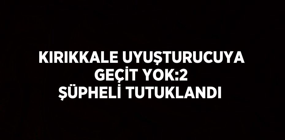 KIRIKKALE UYUŞTURUCUYA GEÇİT YOK:2 ŞÜPHELİ TUTUKLANDI