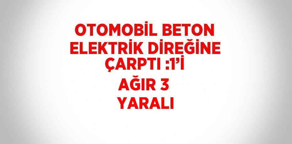 OTOMOBİL BETON ELEKTRİK DİREĞİNE ÇARPTI :1’İ AĞIR 3  YARALI