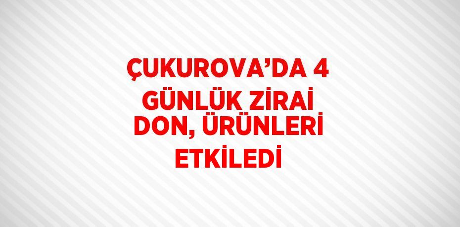 ÇUKUROVA’DA 4 GÜNLÜK ZİRAİ DON, ÜRÜNLERİ ETKİLEDİ