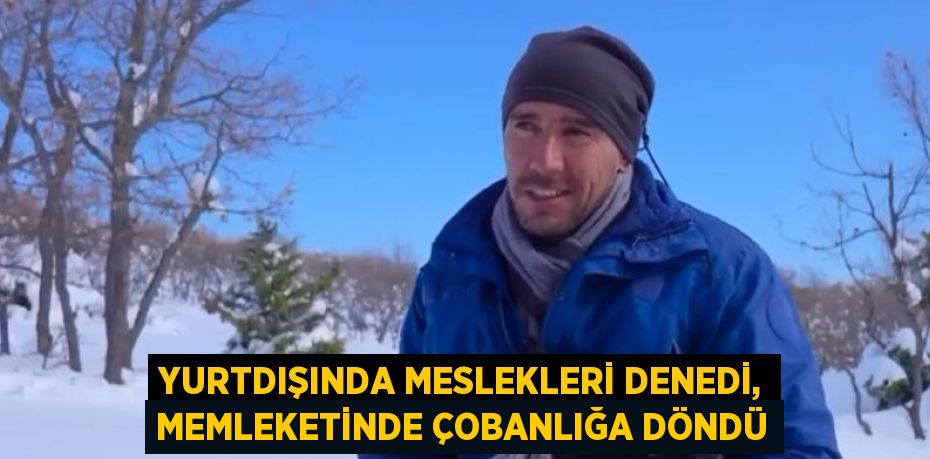 YURTDIŞINDA MESLEKLERİ DENEDİ, MEMLEKETİNDE ÇOBANLIĞA DÖNDÜ