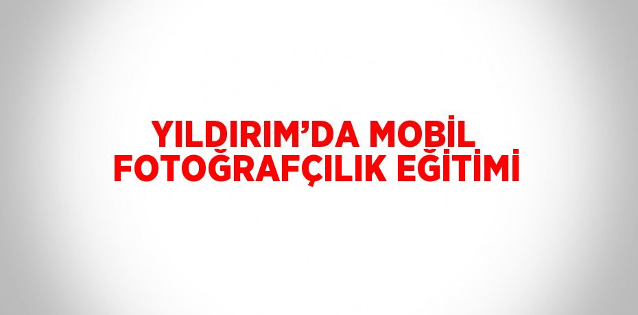 YILDIRIM’DA MOBİL FOTOĞRAFÇILIK EĞİTİMİ