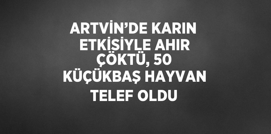 ARTVİN’DE KARIN ETKİSİYLE AHIR ÇÖKTÜ, 50 KÜÇÜKBAŞ HAYVAN TELEF OLDU