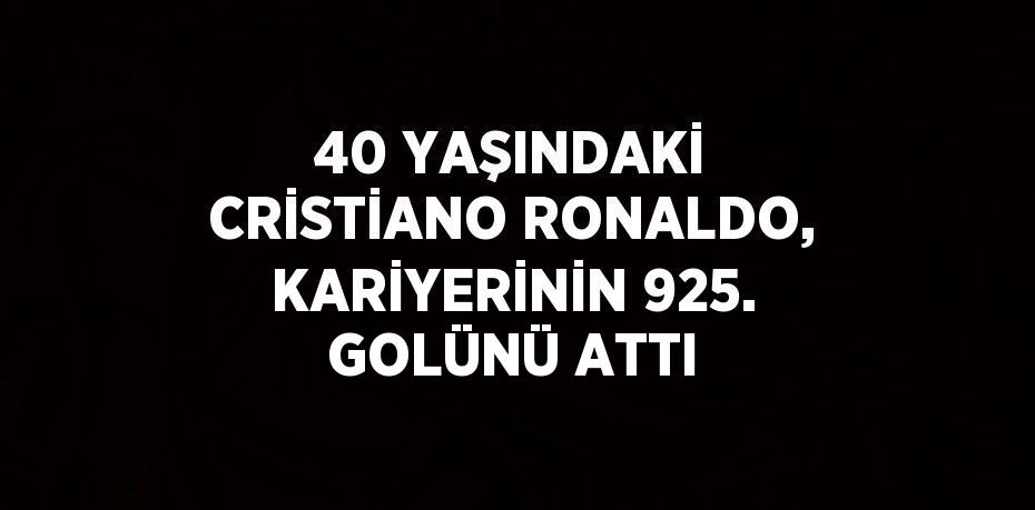 40 YAŞINDAKİ CRİSTİANO RONALDO, KARİYERİNİN 925. GOLÜNÜ ATTI