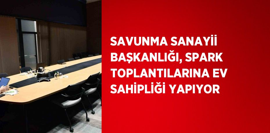 SAVUNMA SANAYİİ BAŞKANLIĞI, SPARK TOPLANTILARINA EV SAHİPLİĞİ YAPIYOR