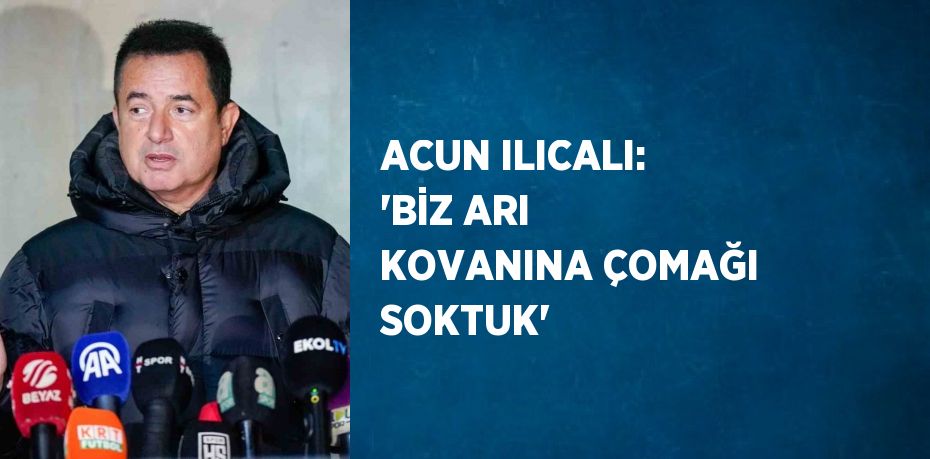 ACUN ILICALI: 'BİZ ARI KOVANINA ÇOMAĞI SOKTUK'