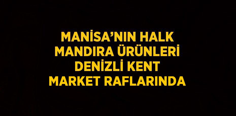 MANİSA’NIN HALK MANDIRA ÜRÜNLERİ DENİZLİ KENT MARKET RAFLARINDA