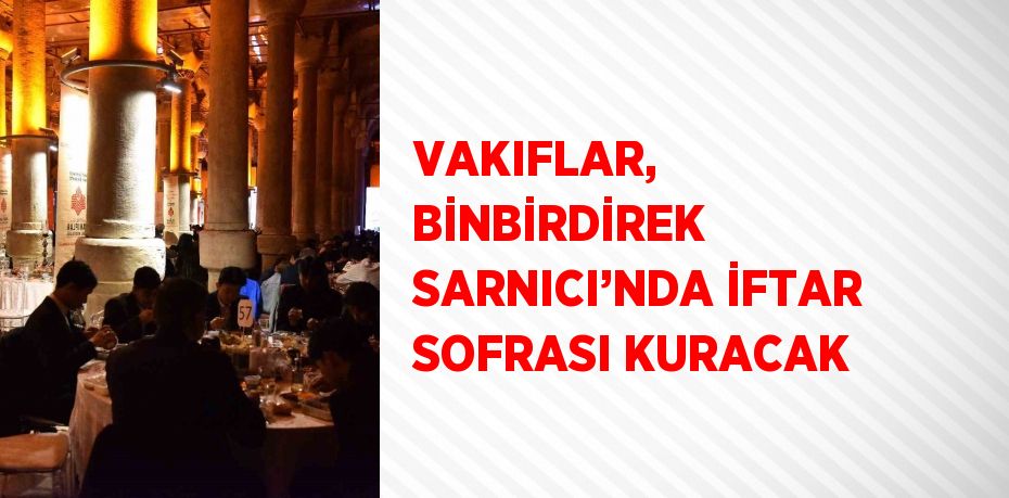 VAKIFLAR, BİNBİRDİREK SARNICI’NDA İFTAR SOFRASI KURACAK