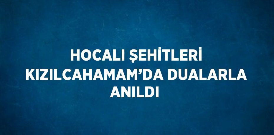 HOCALI ŞEHİTLERİ KIZILCAHAMAM’DA DUALARLA ANILDI