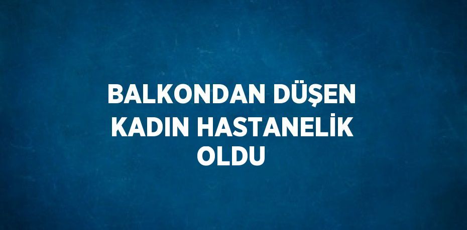 BALKONDAN DÜŞEN KADIN HASTANELİK OLDU