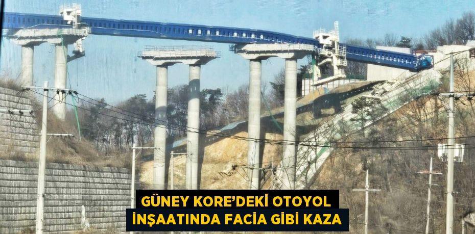 GÜNEY KORE’DEKİ OTOYOL İNŞAATINDA FACİA GİBİ KAZA