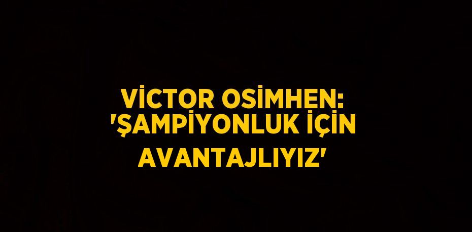 VİCTOR OSİMHEN: 'ŞAMPİYONLUK İÇİN AVANTAJLIYIZ'