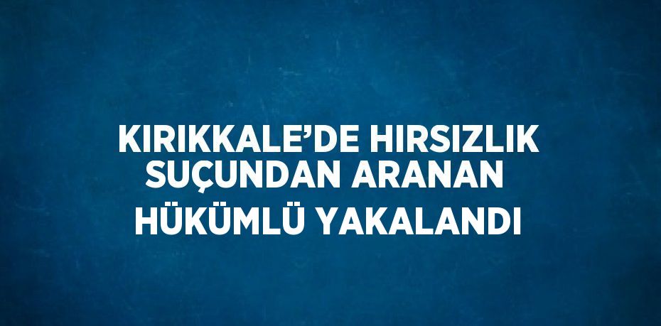 KIRIKKALE’DE HIRSIZLIK SUÇUNDAN ARANAN HÜKÜMLÜ YAKALANDI