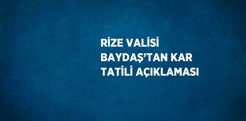 RİZE VALİSİ BAYDAŞ’TAN KAR TATİLİ AÇIKLAMASI