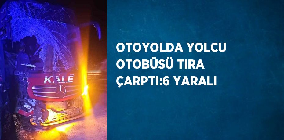 OTOYOLDA YOLCU OTOBÜSÜ TIRA ÇARPTI:6 YARALI