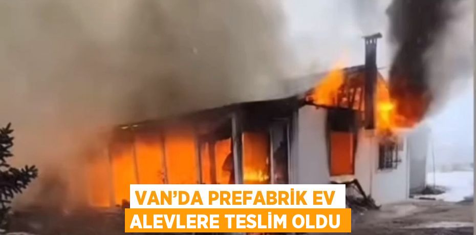 VAN’DA PREFABRİK EV ALEVLERE TESLİM OLDU