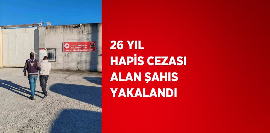 26 YIL HAPİS CEZASI ALAN ŞAHIS YAKALANDI