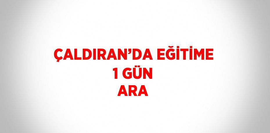 ÇALDIRAN’DA EĞİTİME 1 GÜN ARA