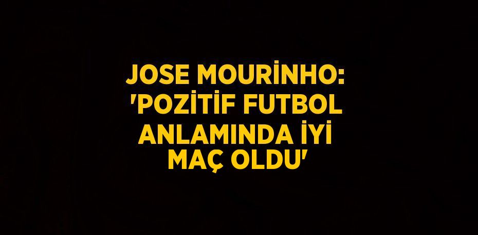 JOSE MOURİNHO: 'POZİTİF FUTBOL ANLAMINDA İYİ MAÇ OLDU'