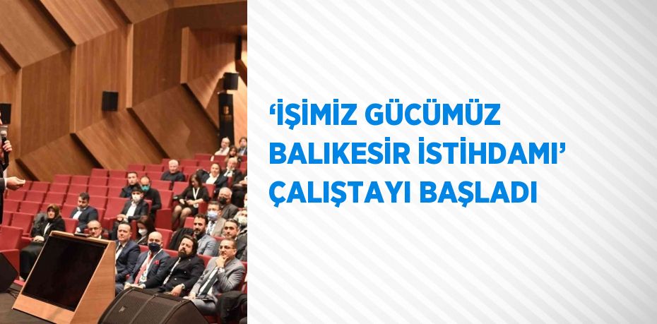 ‘İŞİMİZ GÜCÜMÜZ BALIKESİR İSTİHDAMI’ ÇALIŞTAYI BAŞLADI